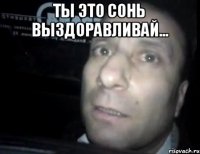 Ты это Сонь выздоравливай... 