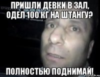 пришли девки в зал, одел 100 кг на штангу? полностью поднимай!