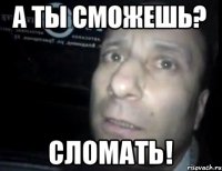 А ты сможешь? Сломать!