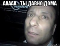 ааааа....ты давно дома 