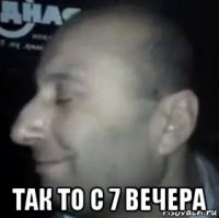  так то с 7 вечера