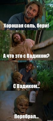 Хорошая соль, бери! А что это с Вадиком? С Вадиком... Перебрал...