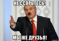 не ссорьтесь! мы же друзья!