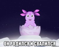  он родился и свалился