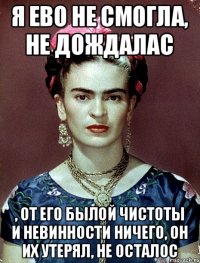 я ево не смогла, не дождалас , от его былой чистоты и невинности ничего, он их утерял, не осталос