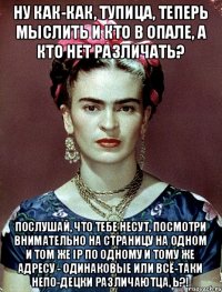 ну как-как, тупица, теперь мыслить и кто в опале, а кто нет различать? послушай, что тебе несут, посмотри внимательно на страницу на одном и том же IP по одному и тому же адресу - одинаковые или всё-таки непо-децки различаютца, Ь?!