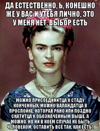 да естественно, ь, конешно же у вас и утебя лично, это у меня нет, выбор есть можно присоединитца к стаду конченных, можно валандатца в прослойке, которая рано или поздно скатитца к обозначенным выше, а можно, но ни в коем случае не быть человеком, оставить всё так, как есть!