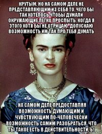 крутым, но на самом деле не представляющим из себя то, чего бы так хотелось чтобы думали окружающие,легко прослыть, когда я этого хотя бы не отрицаю, допускаю возможность им так про тебя думать , на самом деле предоставляя возможность думающим и чувствующим по-человечески возможность самим разобраться, что ты такое есть в действительности, ь!