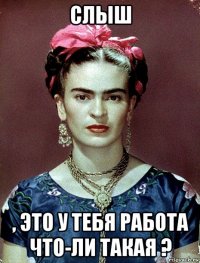 слыш , это у тебя работа что-ли такая ?