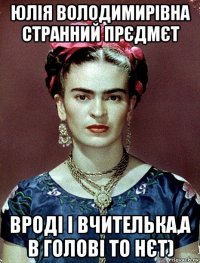 юлія володимирівна странний прєдмєт вроді і вчителька,а в голові то нєт)