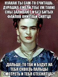 нуакак ты сам-то считашь, дурашка, ежели тебе уж такие сны заливают и без битых файлов они таби снятца ,дальше-то так и будут на тебя сквозь пальцы смотреть и тебя стеснятца?!