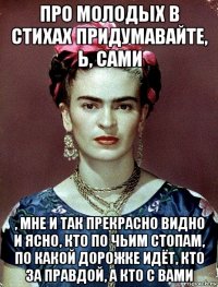 про молодых в стихах придумавайте, ь, сами , мне и так прекрасно видно и ясно, кто по чьим стопам, по какой дорожке идёт, кто за правдой, а кто с вами