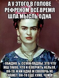 а у этого в голове рефреном всё время шла мысль одна - обидно, ь, ссуки-падлы, это что жш такое, что и озвучить нельзя, он-то, и ни одна ж сволочь не скажет, он-то ещё хуже, чем я!