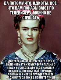 да потому что, идиоты, всё, что вам показывают по телевизеру, можно не слушать , достаточно отключить его звук и включить эту музыку, если пелена с глаз и не спадёт, ато ведь каждый пиздит, а для себя ждёт правды, по-крайней мере к правде станете подниматься ближе, поймёте лучше