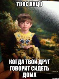 твое лицо когда твой друг говорит сидеть дома