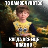 то самое чувство когда все еще впадло