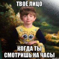 твоё лицо когда ты смотришь на часы