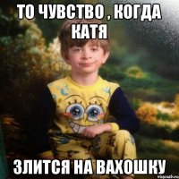 То чувство , когда Катя Злится на Вахошку