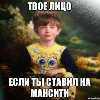 твое лицо если ты ставил на мансити