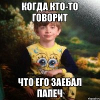 когда кто-то говорит что его заебал папеч