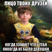 Лицо твоих друзей Когда узнают что у тебя никогда не было девушки