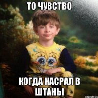 то чувство когда насрал в штаны