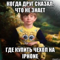 когда друг сказал, что не знает где купить чехол на iphone