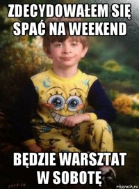 zdecydowałem się spać na weekend będzie warsztat w sobotę