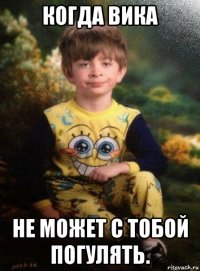 когда вика не может с тобой погулять.