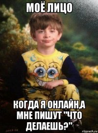 моё лицо когда я онлайн,а мне пишут "что делаешь?"