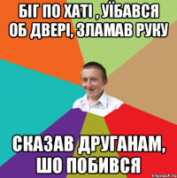 Біг по хаті , уїбався об двері, зламав руку сказав друганам, шо побився