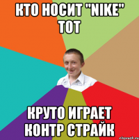 Кто носит "nike" тот круто играет контр страйк