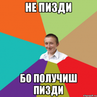 не пизди бо получиш пизди