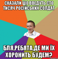 сказали шо введуть сто тисяч російських солдат бля,ребята,де ми їх хоронить будем?