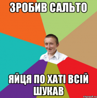 зробив сальто яйця по хаті всій шукав