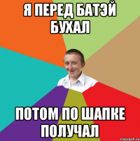 Я перед батэй бухал Потом по шапке получал