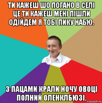 ти кажеш шо погано в селі це ти кажеш мені пішли одійдем я тобі пику набю. з пацами крали ночу овоці полний оленклбюзі.