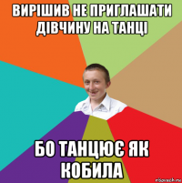 вирішив не приглашати дівчину на танці бо танцює як кобила