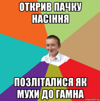 открив пачку насіння позліталися як мухи до гамна