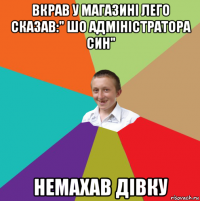 вкрав у магазині лего сказав:" шо адміністратора син" немахав дівку