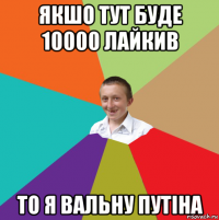 якшо тут буде 10000 лайкив то я вальну путіна