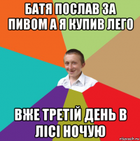 батя послав за пивом а я купив лего вже третій день в лісі ночую