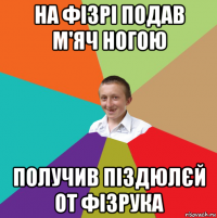 на фізрі подав м'яч ногою получив піздюлєй от фізрука