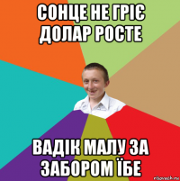 сонце не гріє долар росте вадік малу за забором їбе