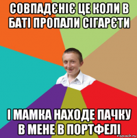 совпадєніє це коли в баті пропали сігарєти і мамка находе пачку в мене в портфелі