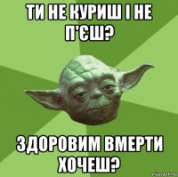 Ти не куриш і не п'єш? Здоровим вмерти хочеш?