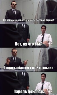 На вашем компьютере есть детское порно? Нет, ну что вы? Тащите сюда вот такой паяльник Пароль fjekAn4js