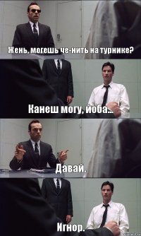 Жень, могешь че-нить на турнике? Канеш могу, йоба... Давай. Игнор.