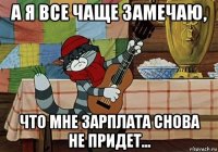 а я все чаще замечаю, что мне зарплата снова не придет...