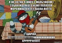 я же котик я живу з мальчиком і собакой в якого нема лялялля морожина він л.х лалла йопта шаріка ттттттттттттттттттиииииииииииии крррррууууут